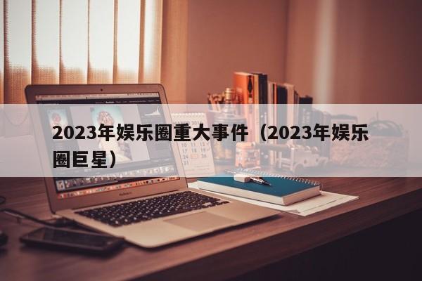 2023年娱乐圈重大事件（2023年娱乐圈巨星） 第1张