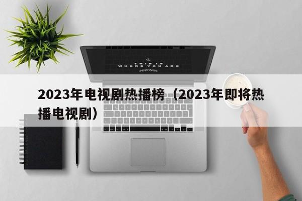 2023年电视剧热播榜（2023年即将热播电视剧） 第1张