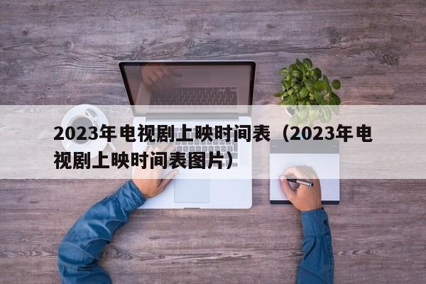 2023年电视剧上映时间表 第1张