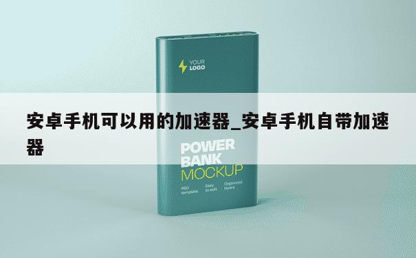 安卓手机可以用的加速器_安卓手机自带加速器 第1张