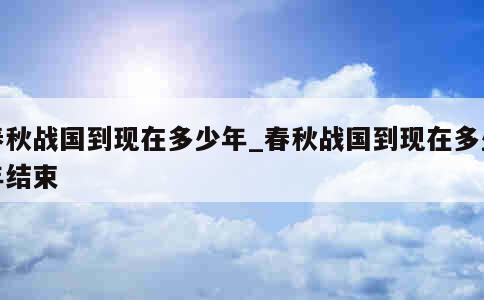 春秋战国到现在多少年_春秋战国到现在多少年结束 第1张