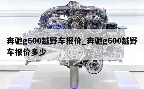 奔驰g600越野车报价_奔驰g600越野车报价多少 第1张