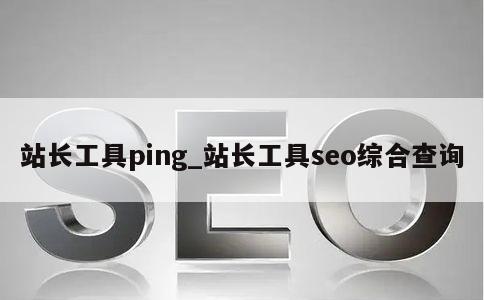 站长工具ping_站长工具seo综合查询 第1张