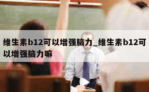 维生素b12可以增强脑力_维生素b12可以增强脑力嘛 第1张