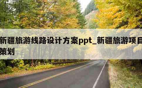 新疆旅游线路设计方案ppt_新疆旅游项目策划 第1张