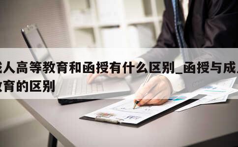 成人高等教育和函授有什么区别_函授与成人教育的区别 第1张