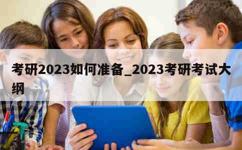 考研2023如何准备_2023考研考试大纲 第1张