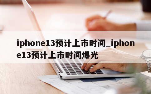 iphone13预计上市时间_iphone13预计上市时间爆光 第1张