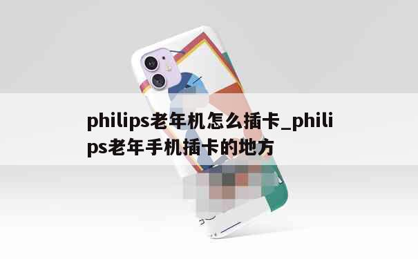 philips老年机怎么插卡_philips老年手机插卡的地方 第1张