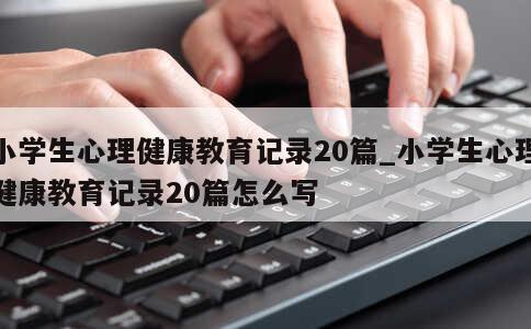 小学生心理健康教育记录20篇_小学生心理健康教育记录20篇怎么写 第1张