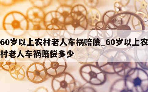 60岁以上农村老人车祸赔偿_60岁以上农村老人车祸赔偿多少 第1张