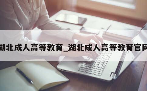 湖北成人高等教育_湖北成人高等教育官网 第1张