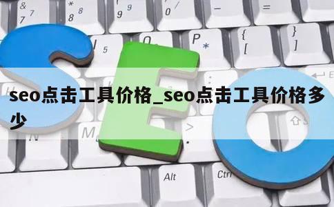 seo点击工具价格_seo点击工具价格多少 第1张