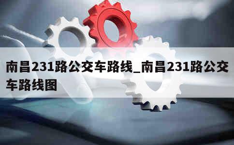 南昌231路公交车路线_南昌231路公交车路线图 第1张