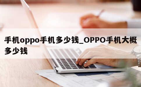 手机oppo手机多少钱_OPPO手机大概多少钱 第1张