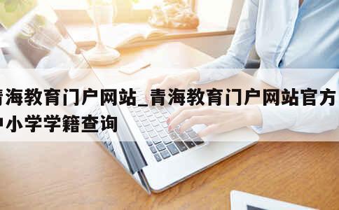 青海教育门户网站_青海教育门户网站官方网中小学学籍查询 第1张