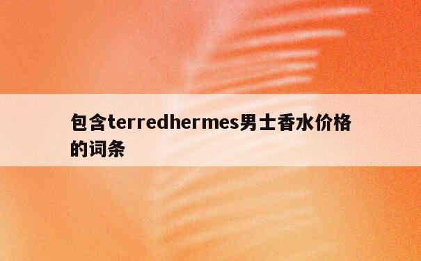 包含terredhermes男士香水价格的词条 第1张