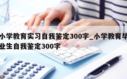 小学教育实习自我鉴定300字_小学教育毕业生自我鉴定300字 第1张