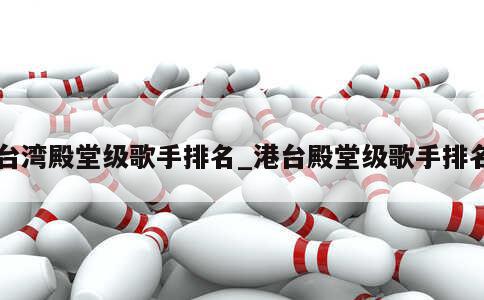 台湾殿堂级歌手排名_港台殿堂级歌手排名 第1张