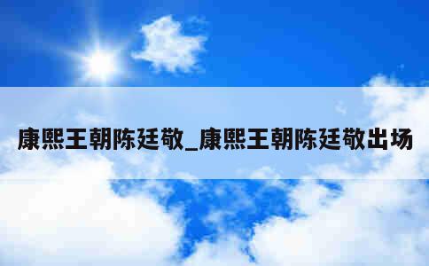 康熙王朝陈廷敬_康熙王朝陈廷敬出场 第1张