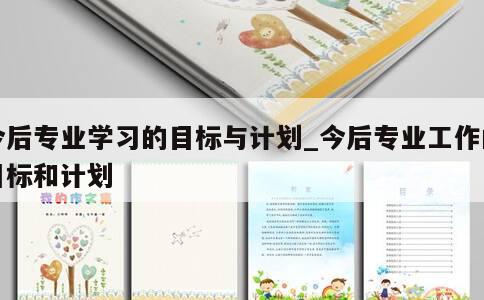 今后专业学习的目标与计划_今后专业工作的目标和计划 第1张