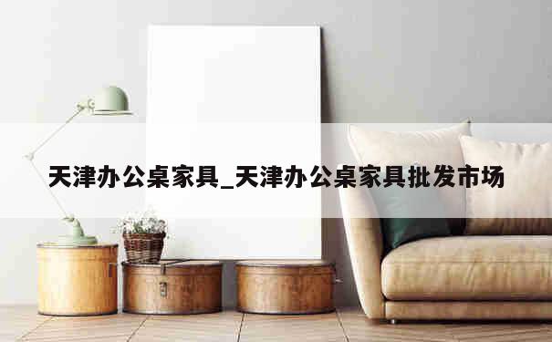 天津办公桌家具_天津办公桌家具批发市场 第1张