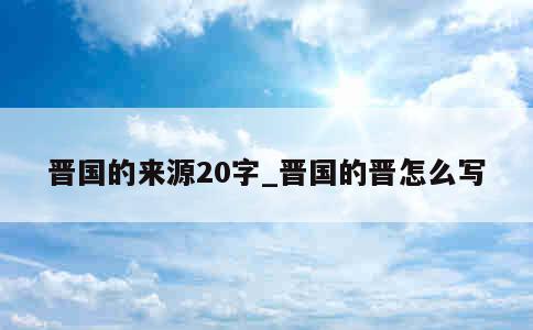 晋国的来源20字_晋国的晋怎么写 第1张