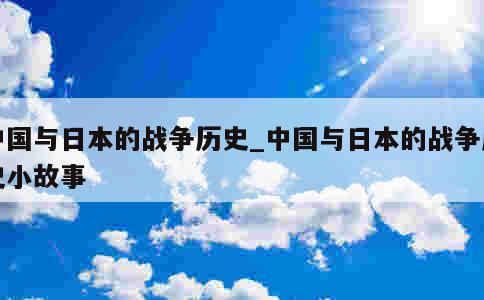 中国与日本的战争历史_中国与日本的战争历史小故事 第1张