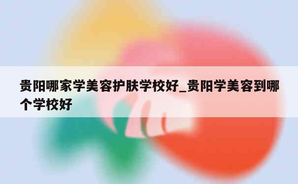 贵阳哪家学美容护肤学校好_贵阳学美容到哪个学校好 第1张