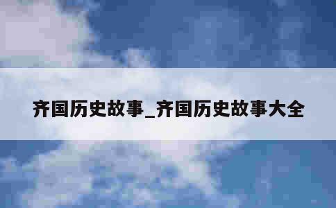 齐国历史故事_齐国历史故事大全 第1张