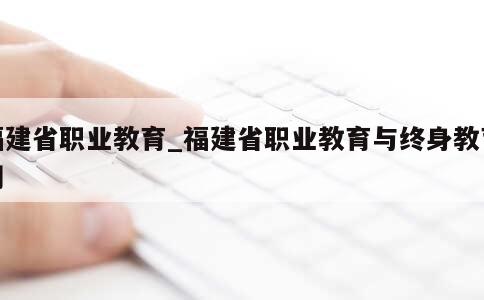 福建省职业教育_福建省职业教育与终身教育网 第1张