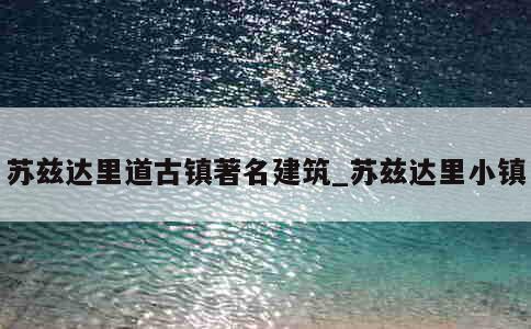 苏兹达里道古镇著名建筑_苏兹达里小镇 第1张