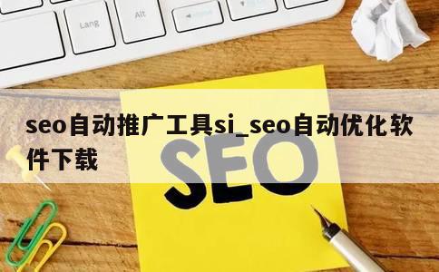 seo自动推广工具si_seo自动优化软件下载 第1张