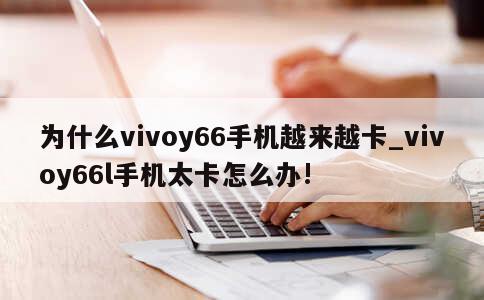 为什么vivoy66手机越来越卡_vivoy66l手机太卡怎么办! 第1张