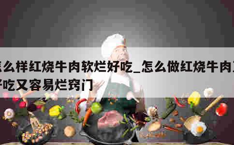 怎么样红烧牛肉软烂好吃_怎么做红烧牛肉又好吃又容易烂窍门 第1张