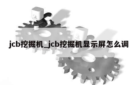 jcb挖掘机_jcb挖掘机显示屏怎么调 第1张