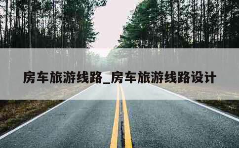 房车旅游线路_房车旅游线路设计 第1张