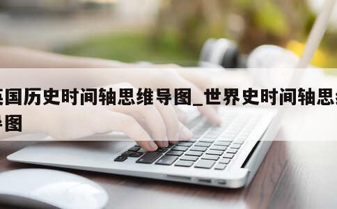 英国历史时间轴思维导图_世界史时间轴思维导图 第1张