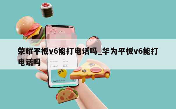 荣耀平板v6能打电话吗_华为平板v6能打电话吗 第1张