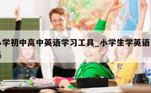 小学初中高中英语学习工具_小学生学英语工具 第1张