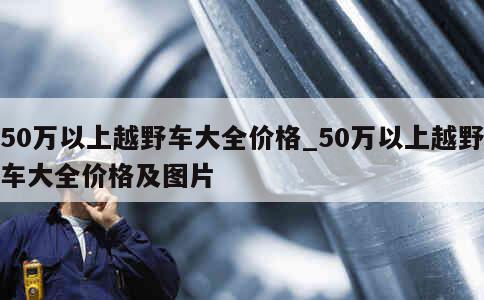 50万以上越野车大全价格_50万以上越野车大全价格及图片 第1张