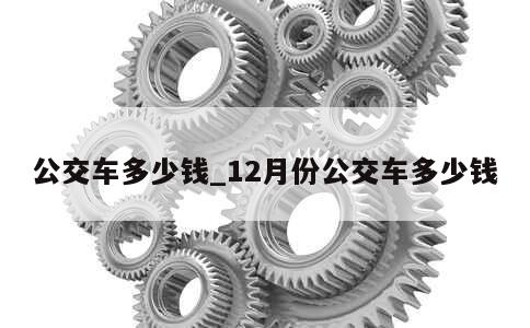 公交车多少钱_12月份公交车多少钱 第1张