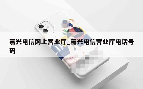 嘉兴电信网上营业厅_嘉兴电信营业厅电话号码 第1张