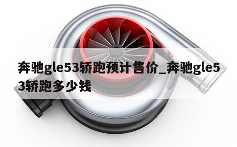 奔驰gle53轿跑预计售价_奔驰gle53轿跑多少钱 第1张