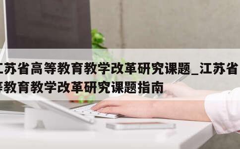 江苏省高等教育教学改革研究课题_江苏省高等教育教学改革研究课题指南 第1张