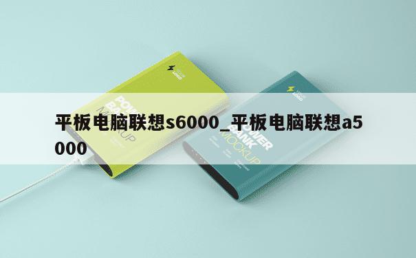 平板电脑联想s6000_平板电脑联想a5000 第1张