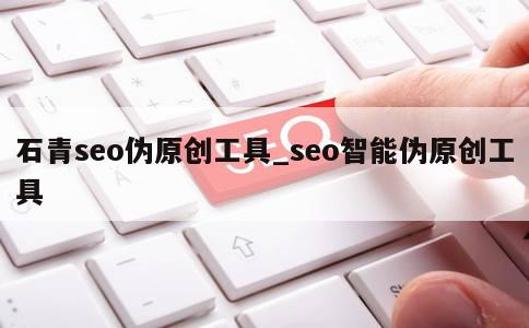 石青seo伪原创工具_seo智能伪原创工具 第1张