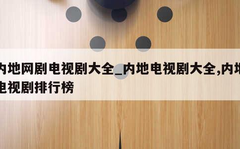 内地网剧电视剧大全_内地电视剧大全,内地电视剧排行榜 第1张