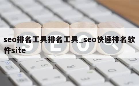 seo排名工具排名工具_seo快速排名软件site 第1张