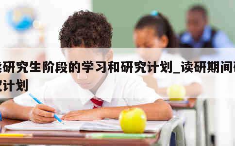 读研究生阶段的学习和研究计划_读研期间研究计划 第1张